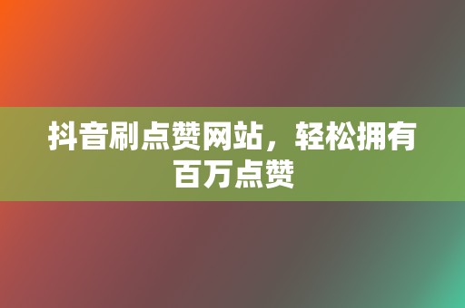 抖音刷点赞网站,轻松拥有百万点赞 第2张 抖音刷点赞网站,轻松拥有百万点赞 第2张
