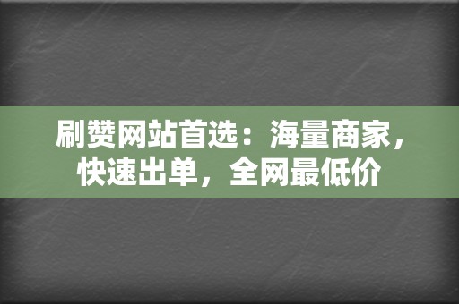 刷赞网站首选:海量商家,快速出单,全网最低价 第2张 刷赞网站首选:海量商家,快速出单,全网最低价 第2张