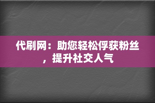 代刷网:助您轻松俘获粉丝,提升社交人气 第2张 代刷网:助您轻松俘获粉丝,提升社交人气 第2张