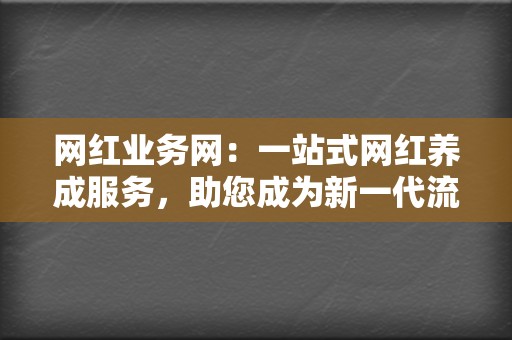 网红业务网:一站式网红养成服务,助您成为新一代流量明星 第2张 网红业务网:一站式网红养成服务,助您成为新一代流量明星 第2张