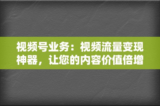 视频号业务:视频流量变现神器,让您的内容价值倍增 第2张 视频号业务:视频流量变现神器,让您的内容价值倍增 第2张