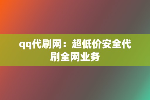 qq代刷网:超低价安全代刷全网业务 第2张 qq代刷网:超低价安全代刷全网业务 第2张