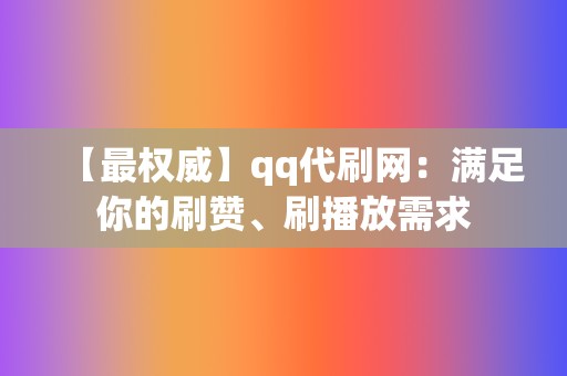 【最权威】qq代刷网:满足你的刷赞、刷播放需求 第2张 【最权威】qq代刷网:满足你的刷赞、刷播放需求 第2张