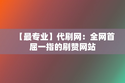 【最专业】代刷网:全网首屈一指的刷赞网站 第2张 【最专业】代刷网:全网首屈一指的刷赞网站 第2张