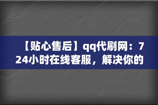 【贴心售后】qq代刷网:724小时在线客服,解决你的疑虑和问题 第2张 【贴心售后】qq代刷网:724小时在线客服,解决你的疑虑和问题 第2张