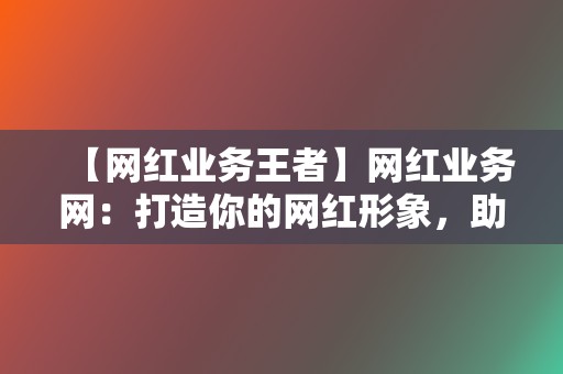 【网红业务王者】网红业务网:打造你的网红形象,助力你实现流量变现 第2张 【网红业务王者】网红业务网:打造你的网红形象,助力你实现流量变现 第2张