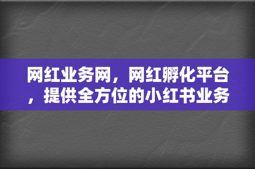 网红业务网,网红孵化平台,提供全方位的小红书业务和视频号业务! 第2张 网红业务网,网红孵化平台,提供全方位的小红书业务和视频号业务! 第2张