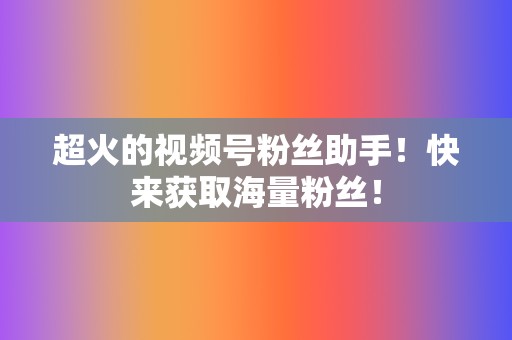 超火的视频号粉丝助手!快来获取海量粉丝! 第2张 超火的视频号粉丝助手!快来获取海量粉丝! 第2张