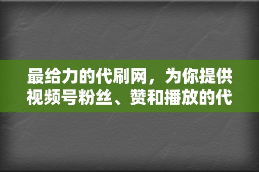 最给力的代刷网,为你提供视频号粉丝、赞和播放的代刷服务! 第2张 最给力的代刷网,为你提供视频号粉丝、赞和播放的代刷服务! 第2张