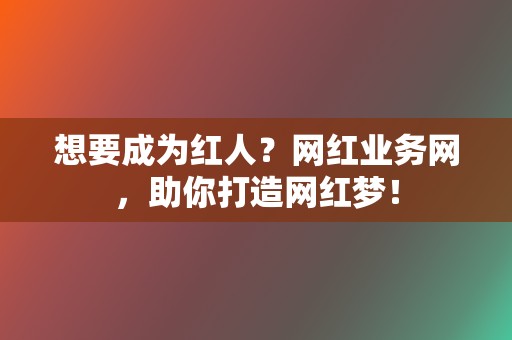 想要成为红人?网红业务网,助你打造网红梦! 第2张 想要成为红人?网红业务网,助你打造网红梦! 第2张
