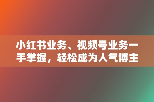 小红书业务、视频号业务一手掌握,轻松成为人气博主! 第2张 小红书业务、视频号业务一手掌握,轻松成为人气博主! 第2张