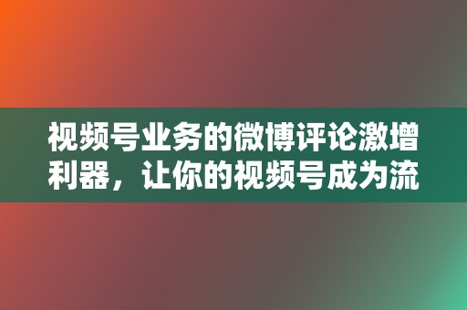视频号业务的微博评论激增利器,让你的视频号成为流量黑马! 第2张 视频号业务的微博评论激增利器,让你的视频号成为流量黑马! 第2张