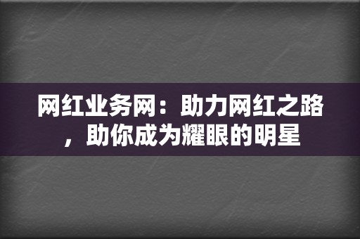 网红业务网:助力网红之路,助你成为耀眼的明星 第2张 网红业务网:助力网红之路,助你成为耀眼的明星 第2张