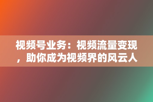 视频号业务:视频流量变现,助你成为视频界的风云人物 第2张 视频号业务:视频流量变现,助你成为视频界的风云人物 第2张