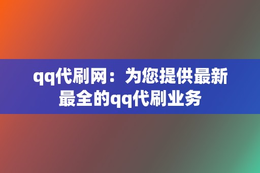 qq代刷网:为您提供最新最全的qq代刷业务 第2张 qq代刷网:为您提供最新最全的qq代刷业务 第2张