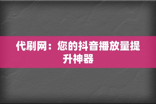 代刷网:您的抖音播放量提升神器 第2张 代刷网:您的抖音播放量提升神器 第2张
