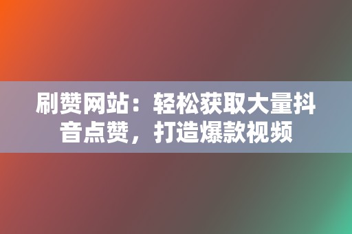 刷赞网站：轻松获取大量抖音点赞，打造爆款视频  第2张