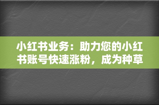 小红书业务：助力您的小红书账号快速涨粉，成为种草达人  第2张