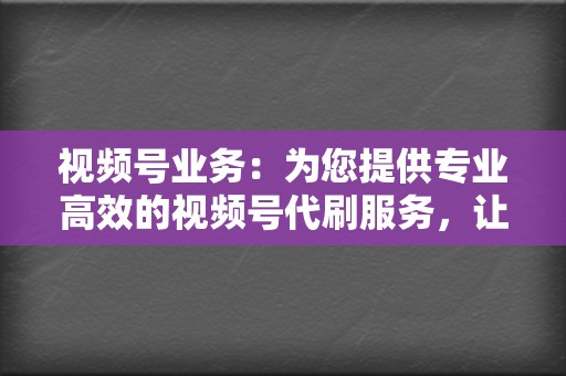 视频号业务:为您提供专业高效的视频号代刷服务,让您的内容触达更多用户 第2张 视频号业务:为您提供专业高效的视频号代刷服务,让您的内容触达更多用户 第2张