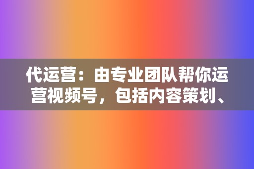 代运营:由专业团队帮你运营视频号,包括内容策划、视频拍摄和后期剪辑等 第2张 代运营:由专业团队帮你运营视频号,包括内容策划、视频拍摄和后期剪辑等 第2张