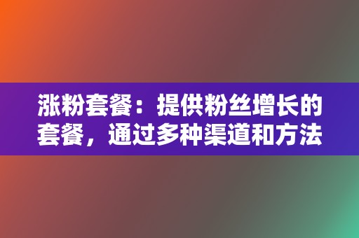 涨粉套餐:提供粉丝增长的套餐,通过多种渠道和方法帮你快速涨粉 第2张 涨粉套餐:提供粉丝增长的套餐,通过多种渠道和方法帮你快速涨粉 第2张