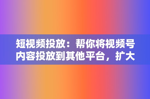 短视频投放:帮你将视频号内容投放到其他平台,扩大视频号的曝光量 第2张 短视频投放:帮你将视频号内容投放到其他平台,扩大视频号的曝光量 第2张
