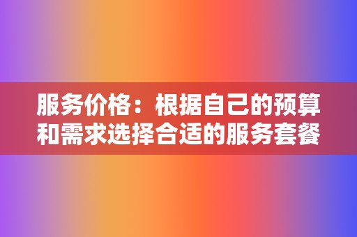 服务价格:根据自己的预算和需求选择合适的服务套餐 第2张 服务价格:根据自己的预算和需求选择合适的服务套餐 第2张
