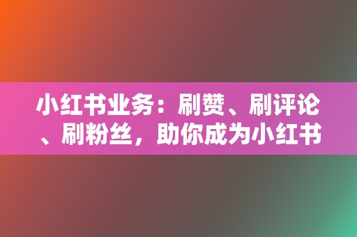 小红书业务:刷赞、刷评论、刷粉丝,助你成为小红书大咖! 第2张 小红书业务:刷赞、刷评论、刷粉丝,助你成为小红书大咖! 第2张