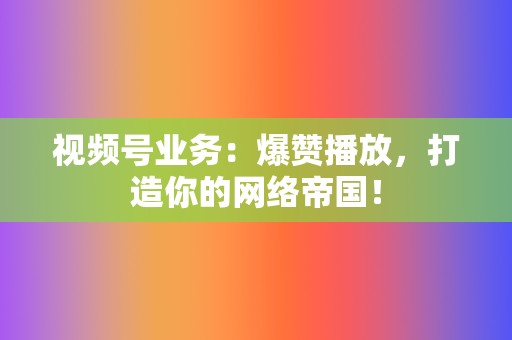 视频号业务:爆赞播放,打造你的网络帝国! 第2张 视频号业务:爆赞播放,打造你的网络帝国! 第2张