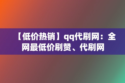 【低价热销】qq代刷网:全网最低价刷赞、代刷网 第2张 【低价热销】qq代刷网:全网最低价刷赞、代刷网 第2张