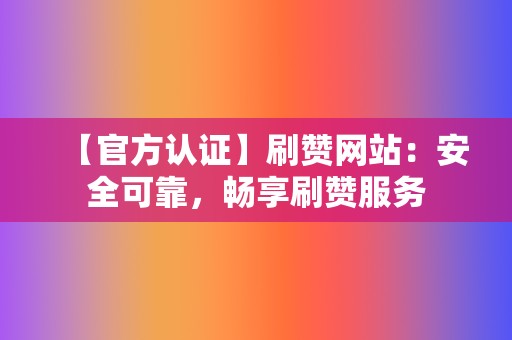 【官方认证】刷赞网站：安全可靠，畅享刷赞服务  第2张