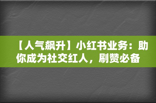 【人气飙升】小红书业务:助你成为社交红人,刷赞必备 第2张 【人气飙升】小红书业务:助你成为社交红人,刷赞必备 第2张