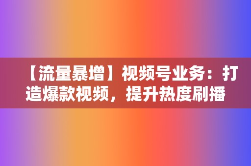 【流量暴增】视频号业务:打造爆款视频,提升热度刷播放 第2张 【流量暴增】视频号业务:打造爆款视频,提升热度刷播放 第2张