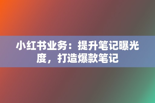 小红书业务：提升笔记曝光度，打造爆款笔记  第2张