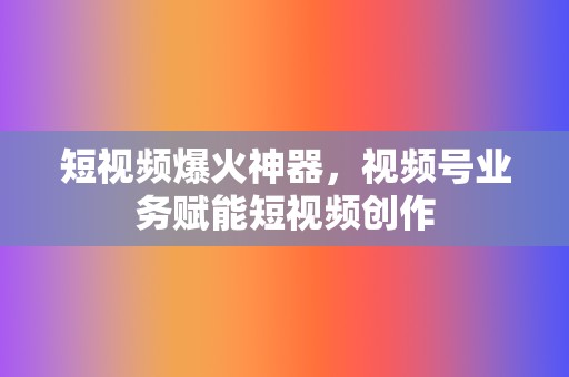 短视频爆火神器,视频号业务赋能短视频创作 第2张 短视频爆火神器,视频号业务赋能短视频创作 第2张