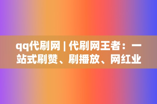 qq代刷网 | 代刷网王者:一站式刷赞、刷播放、网红业务、小红书业务、视频号业务解决方案 第2张 qq代刷网 | 代刷网王者:一站式刷赞、刷播放、网红业务、小红书业务、视频号业务解决方案 第2张