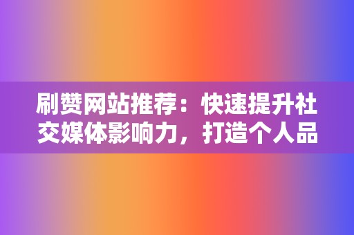 刷赞网站推荐：快速提升社交媒体影响力，打造个人品牌  第2张