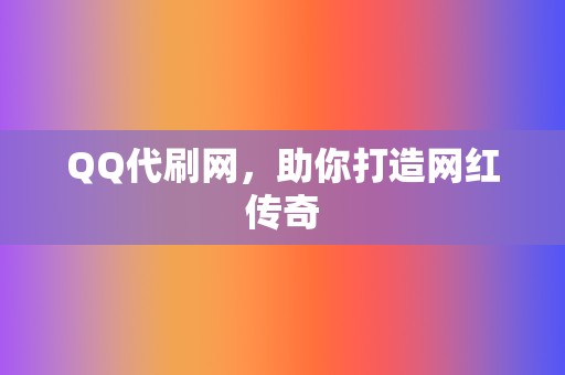 QQ代刷网,助你打造网红传奇 第2张 QQ代刷网,助你打造网红传奇 第2张
