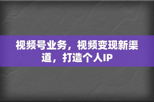 视频号业务,视频变现新渠道,打造个人IP 第2张 视频号业务,视频变现新渠道,打造个人IP 第2张