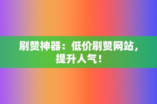 刷赞神器:低价刷赞网站,提升人气! 第2张 刷赞神器:低价刷赞网站,提升人气! 第2张