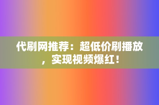 代刷网推荐:超低价刷播放,实现视频爆红! 第2张 代刷网推荐:超低价刷播放,实现视频爆红! 第2张