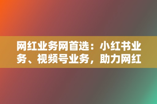 网红业务网首选:小红书业务、视频号业务,助力网红之路! 第2张 网红业务网首选:小红书业务、视频号业务,助力网红之路! 第2张