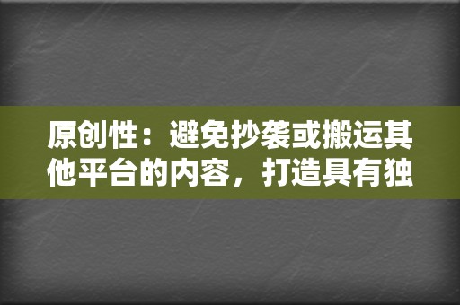 原创性:避免抄袭或搬运其他平台的内容,打造具有独特性的原创内容。 第2张 原创性:避免抄袭或搬运其他平台的内容,打造具有独特性的原创内容。 第2张