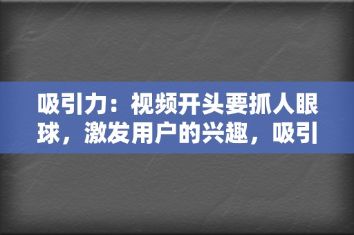 吸引力:视频开头要抓人眼球,激发用户的兴趣,吸引他们继续观看。 第2张 吸引力:视频开头要抓人眼球,激发用户的兴趣,吸引他们继续观看。 第2张