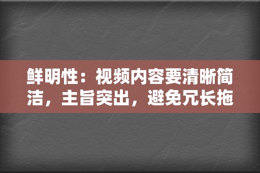 鲜明性:视频内容要清晰简洁,主旨突出,避免冗长拖沓或杂乱无章。 第2张 鲜明性:视频内容要清晰简洁,主旨突出,避免冗长拖沓或杂乱无章。 第2张