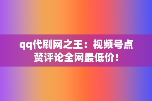 qq代刷网之王:视频号点赞评论全网最低价! 第2张 qq代刷网之王:视频号点赞评论全网最低价! 第2张