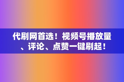 代刷网首选!视频号播放量、评论、点赞一键刷起! 第2张 代刷网首选!视频号播放量、评论、点赞一键刷起! 第2张