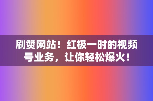 刷赞网站!红极一时的视频号业务,让你轻松爆火! 第2张 刷赞网站!红极一时的视频号业务,让你轻松爆火! 第2张