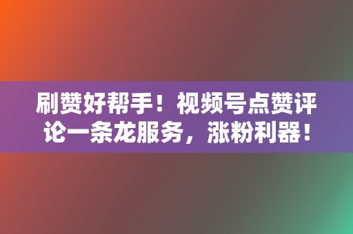 刷赞好帮手!视频号点赞评论一条龙服务,涨粉利器! 第2张 刷赞好帮手!视频号点赞评论一条龙服务,涨粉利器! 第2张