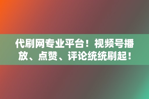代刷网专业平台!视频号播放、点赞、评论统统刷起! 第2张 代刷网专业平台!视频号播放、点赞、评论统统刷起! 第2张